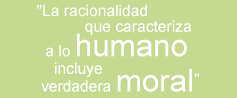 "La racionalidad que caracteriza a lo humano incluye verdadera moral"